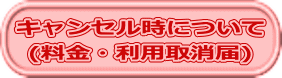 キャンセル時について (料金・利用取消届)